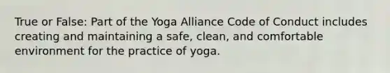 True or False: Part of the Yoga Alliance Code of Conduct includes creating and maintaining a safe, clean, and comfortable environment for the practice of yoga.