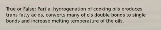 True or False: Partial hydrogenation of cooking oils produces trans fatty acids, converts many of cis double bonds to single bonds and increase melting temperature of the oils.