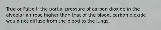 True or False If the partial pressure of carbon dioxide in the alveolar air rose higher than that of the blood, carbon dioxide would not diffuse from the blood to the lungs.