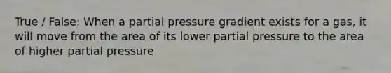 True / False: When a partial pressure gradient exists for a gas, it will move from the area of its lower partial pressure to the area of higher partial pressure