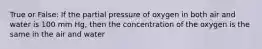 True or False: If the partial pressure of oxygen in both air and water is 100 mm Hg, then the concentration of the oxygen is the same in the air and water