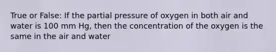 True or False: If the partial pressure of oxygen in both air and water is 100 mm Hg, then the concentration of the oxygen is the same in the air and water