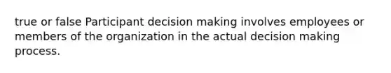 true or false Participant decision making involves employees or members of the organization in the actual decision making process.