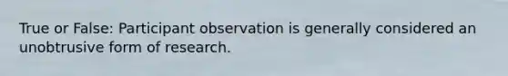 True or False: Participant observation is generally considered an unobtrusive form of research.