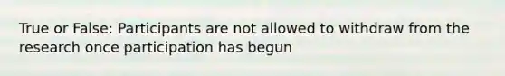 True or False: Participants are not allowed to withdraw from the research once participation has begun