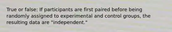 True or false: If participants are first paired before being randomly assigned to experimental and control groups, the resulting data are "independent."