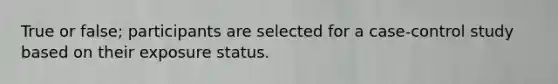 True or false; participants are selected for a case-control study based on their exposure status.
