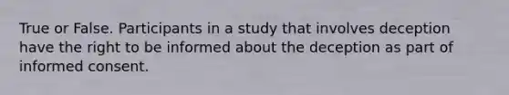 True or False. Participants in a study that involves deception have the right to be informed about the deception as part of informed consent.