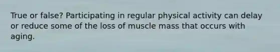 True or false? Participating in regular physical activity can delay or reduce some of the loss of muscle mass that occurs with aging.