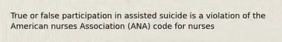 True or false participation in assisted suicide is a violation of the American nurses Association (ANA) code for nurses