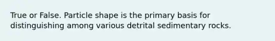 True or False. Particle shape is the primary basis for distinguishing among various detrital sedimentary rocks.