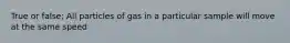 True or false; All particles of gas in a particular sample will move at the same speed