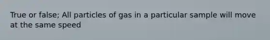 True or false; All particles of gas in a particular sample will move at the same speed