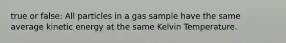 true or false: All particles in a gas sample have the same average kinetic energy at the same Kelvin Temperature.