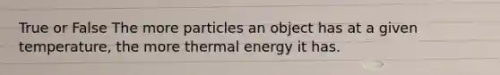 True or False The more particles an object has at a given temperature, the more thermal energy it has.