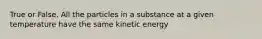 True or False. All the particles in a substance at a given temperature have the same kinetic energy