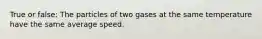 True or false: The particles of two gases at the same temperature have the same average speed.