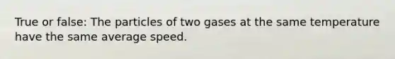 True or false: The particles of two gases at the same temperature have the same average speed.