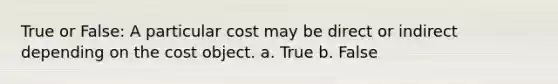 True or False: A particular cost may be direct or indirect depending on the cost object. a. True b. False