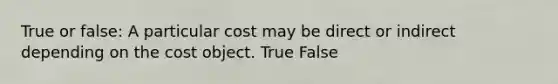 True or false: A particular cost may be direct or indirect depending on the cost object. True False