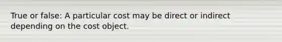 True or false: A particular cost may be direct or indirect depending on the cost object.