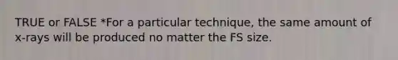 TRUE or FALSE *For a particular technique, the same amount of x-rays will be produced no matter the FS size.