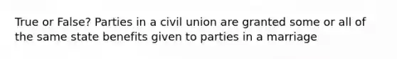 True or False? Parties in a civil union are granted some or all of the same state benefits given to parties in a marriage