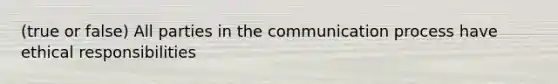 (true or false) All parties in the communication process have ethical responsibilities