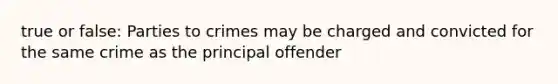 true or false: Parties to crimes may be charged and convicted for the same crime as the principal offender