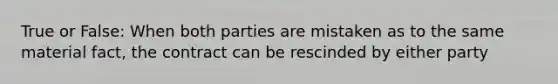 True or False: When both parties are mistaken as to the same material fact, the contract can be rescinded by either party