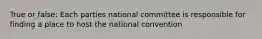 True or false: Each parties national committee is responsible for finding a place to host the national convention