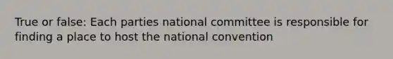 True or false: Each parties national committee is responsible for finding a place to host the national convention