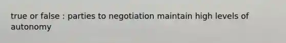 true or false : parties to negotiation maintain high levels of autonomy