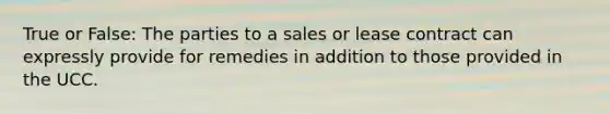 True or False: The parties to a sales or lease contract can expressly provide for remedies in addition to those provided in the UCC.