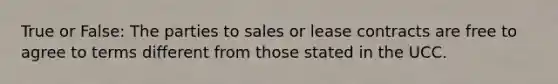 True or False: The parties to sales or lease contracts are free to agree to terms different from those stated in the UCC.