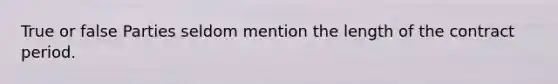 True or false Parties seldom mention the length of the contract period.