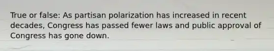 True or false: As partisan polarization has increased in recent decades, Congress has passed fewer laws and public approval of Congress has gone down.