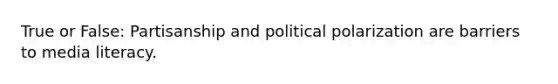 True or False: Partisanship and political polarization are barriers to media literacy.