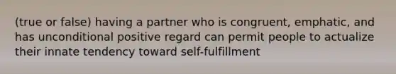 (true or false) having a partner who is congruent, emphatic, and has unconditional positive regard can permit people to actualize their innate tendency toward self-fulfillment