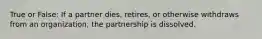 True or False: If a partner dies, retires, or otherwise withdraws from an organization, the partnership is dissolved.