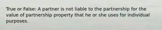 True or False: A partner is not liable to the partnership for the value of partnership property that he or she uses for individual purposes.