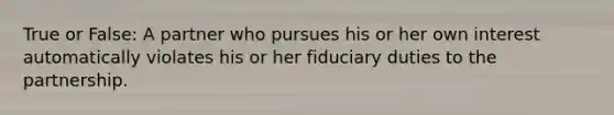 True or False: A partner who pursues his or her own interest automatically violates his or her fiduciary duties to the partnership.