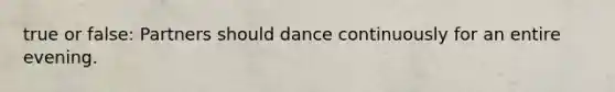 true or false: Partners should dance continuously for an entire evening.