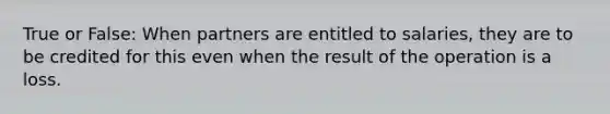 True or False: When partners are entitled to salaries, they are to be credited for this even when the result of the operation is a loss.