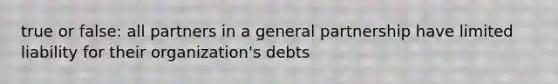 true or false: all partners in a general partnership have limited liability for their organization's debts