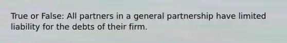 True or False: All partners in a general partnership have limited liability for the debts of their firm.