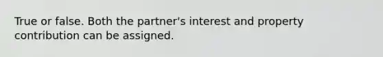 True or false. Both the partner's interest and property contribution can be assigned.