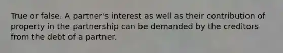 True or false. A partner's interest as well as their contribution of property in the partnership can be demanded by the creditors from the debt of a partner.