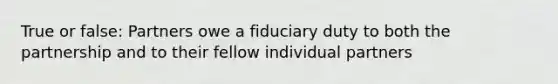 True or false: Partners owe a fiduciary duty to both the partnership and to their fellow individual partners