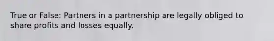 True or False: Partners in a partnership are legally obliged to share profits and losses equally.